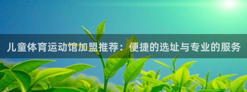 风速体育直播：儿童体育运动馆加盟推荐：便捷的选址与专业的服务